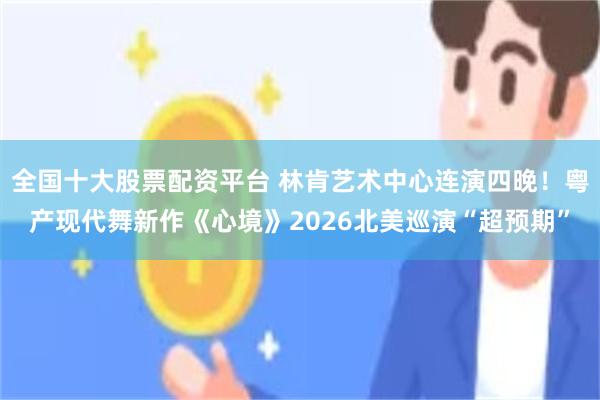 全国十大股票配资平台 林肯艺术中心连演四晚！粤产现代舞新作《心境》2026北美巡演“超预期”