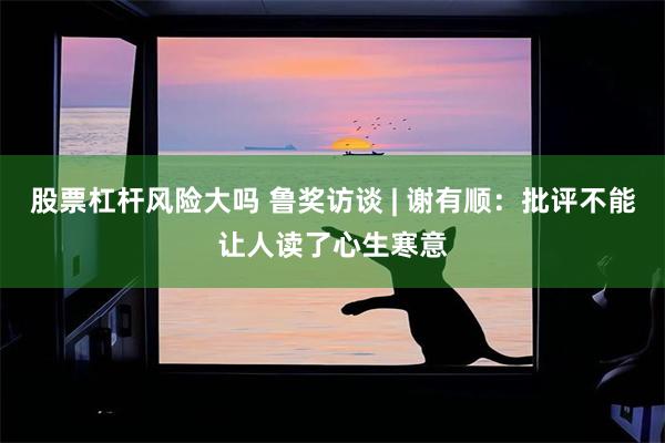 股票杠杆风险大吗 鲁奖访谈 | 谢有顺：批评不能让人读了心生寒意