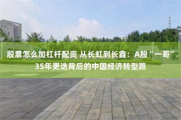股票怎么加杠杆配资 从长虹到长鑫：A股“一哥”35年更迭背后的中国经济转型路
