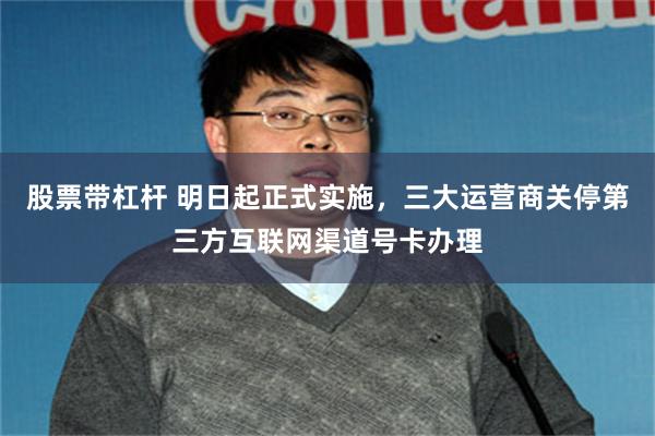 股票带杠杆 明日起正式实施，三大运营商关停第三方互联网渠道号卡办理