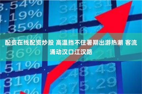 配资在线配资炒股 高温挡不住暑期出游热潮 客流涌动汉口江汉路