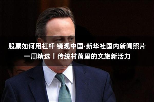 股票如何用杠杆 镜观中国·新华社国内新闻照片一周精选丨传统村落里的文旅新活力