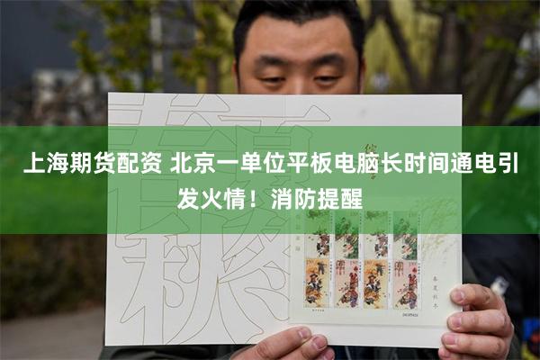 上海期货配资 北京一单位平板电脑长时间通电引发火情！消防提醒