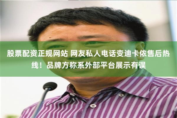 股票配资正规网站 网友私人电话变迪卡侬售后热线！品牌方称系外部平台展示有误