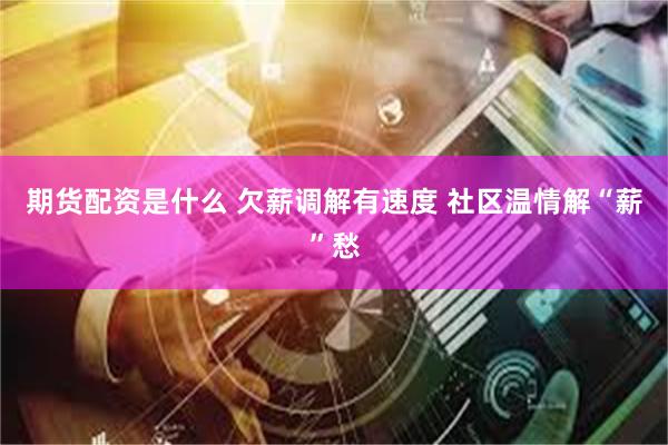 期货配资是什么 欠薪调解有速度 社区温情解“薪”愁