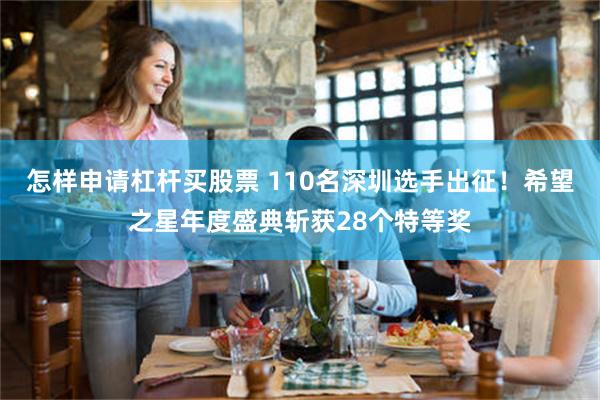 怎样申请杠杆买股票 110名深圳选手出征！希望之星年度盛典斩获28个特等奖