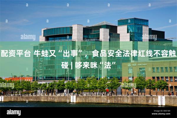 配资平台 牛蛙又“出事”，食品安全法律红线不容触碰 | 哆来咪“法”