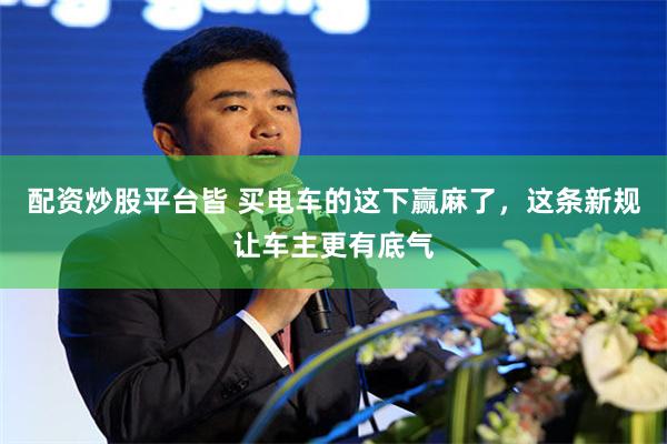 配资炒股平台皆 买电车的这下赢麻了，这条新规让车主更有底气