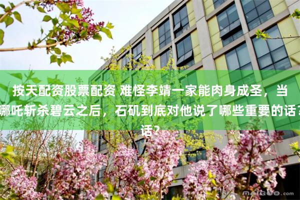 按天配资股票配资 难怪李靖一家能肉身成圣，当哪吒斩杀碧云之后，石矶到底对他说了哪些重要的话？