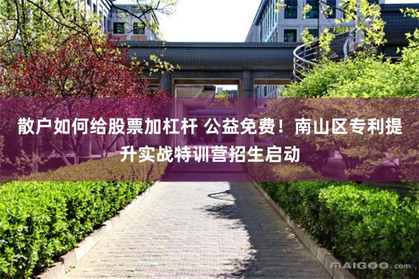 散户如何给股票加杠杆 公益免费！南山区专利提升实战特训营招生启动