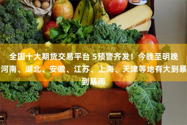 全国十大期货交易平台 5预警齐发！今晚至明晚，河南、湖北、安徽、江苏、上海、天津等地有大到暴雨