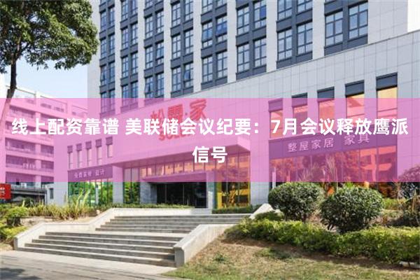 线上配资靠谱 美联储会议纪要：7月会议释放鹰派信号