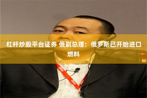 杠杆炒股平台证券 俄副总理：俄罗斯已开始进口燃料