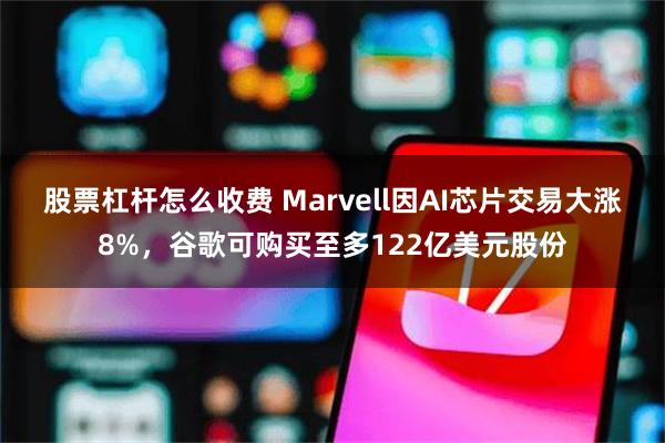 股票杠杆怎么收费 Marvell因AI芯片交易大涨8%，谷歌可购买至多122亿美元股份