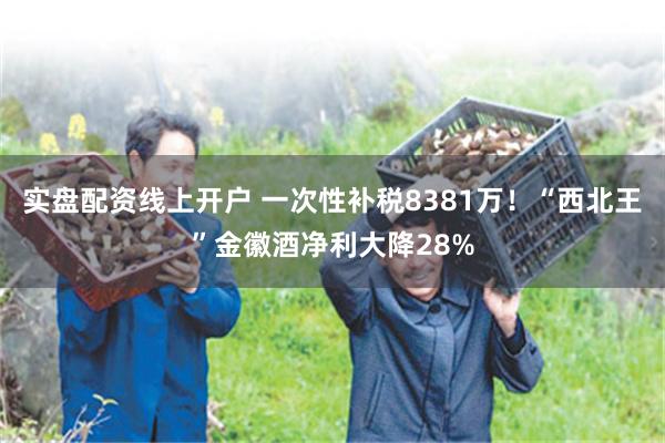 实盘配资线上开户 一次性补税8381万！“西北王”金徽酒净利大降28%