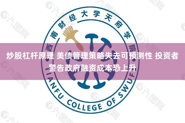 炒股杠杆原理 美债管理策略失去可预测性 投资者警告政府融资成本恐上升