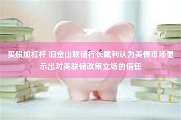 买股加杠杆 旧金山联储行长戴利认为美债市场显示出对美联储政策立场的信任