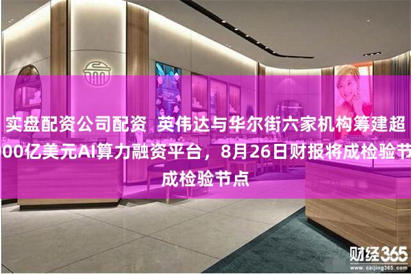 实盘配资公司配资  英伟达与华尔街六家机构筹建超5000亿美元AI算力融资平台，8月26日财报将成检验节点