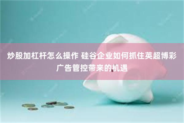炒股加杠杆怎么操作 硅谷企业如何抓住英超博彩广告管控带来的机遇