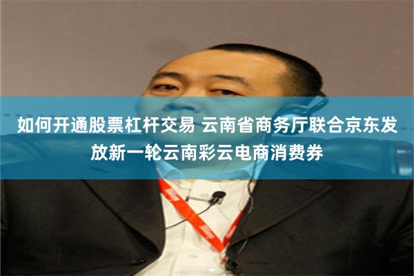 如何开通股票杠杆交易 云南省商务厅联合京东发放新一轮云南彩云电商消费券