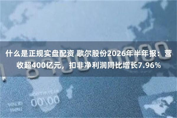 什么是正规实盘配资 歌尔股份2026年半年报：营收超400亿元，扣非净利润同比增长7.96%
