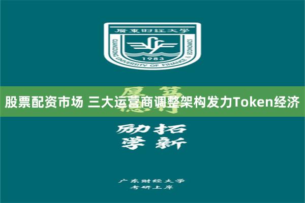 股票配资市场 三大运营商调整架构发力Token经济