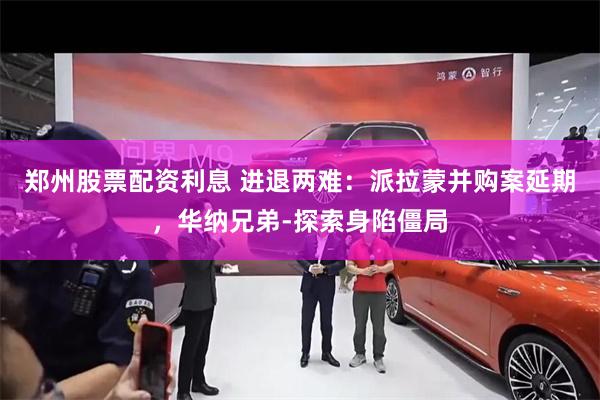 郑州股票配资利息 进退两难：派拉蒙并购案延期，华纳兄弟‑探索身陷僵局