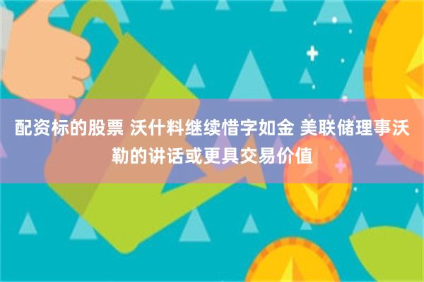 配资标的股票 沃什料继续惜字如金 美联储理事沃勒的讲话或更具交易价值