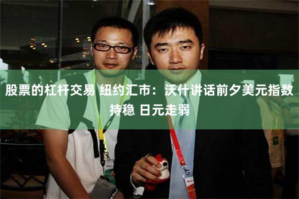 股票的杠杆交易 纽约汇市:沃什讲话前夕美元指数持稳 日元走弱