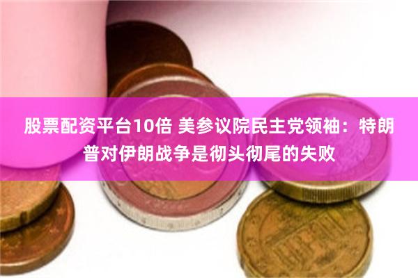 股票配资平台10倍 美参议院民主党领袖：特朗普对伊朗战争是彻头彻尾的失败