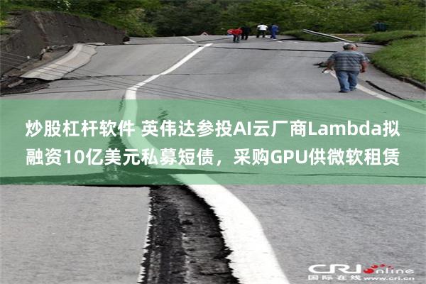 炒股杠杆软件 英伟达参投AI云厂商Lambda拟融资10亿美元私募短债，采购GPU供微软租赁