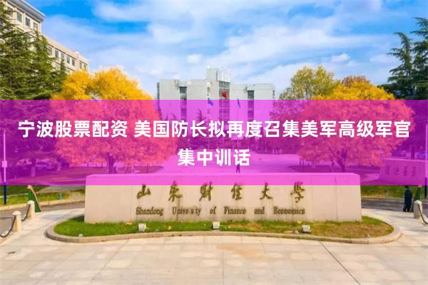 宁波股票配资 美国防长拟再度召集美军高级军官集中训话