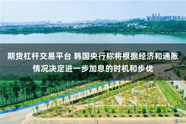 期货杠杆交易平台 韩国央行称将根据经济和通胀情况决定进一步加息的时机和步伐
