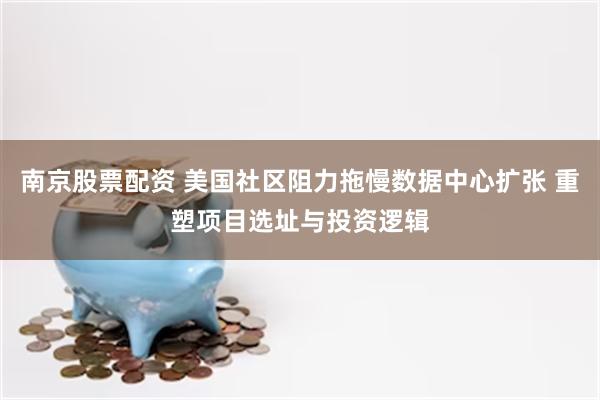 南京股票配资 美国社区阻力拖慢数据中心扩张 重塑项目选址与投资逻辑