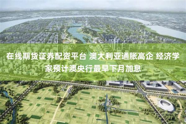 在线期货证券配资平台 澳大利亚通胀高企 经济学家预计澳央行最早下月加息