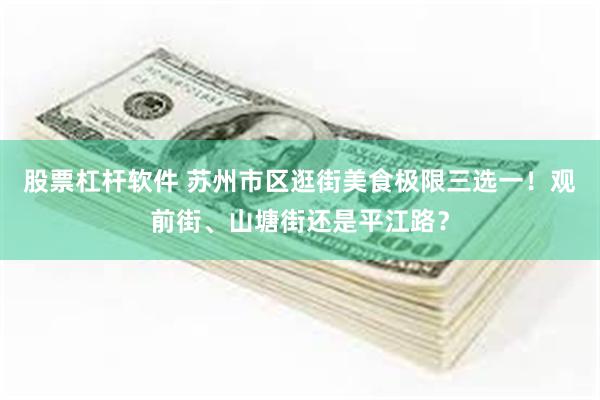 股票杠杆软件 苏州市区逛街美食极限三选一！观前街、山塘街还是平江路？