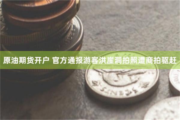 原油期货开户 官方通报游客洪崖洞拍照遭商拍驱赶