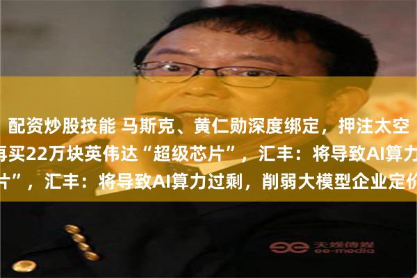 配资炒股技能 马斯克、黄仁勋深度绑定，押注太空算力！SpaceX承诺再买22万块英伟达“超级芯片”，汇丰：将导致AI算力过剩，削弱大模型企业定价权