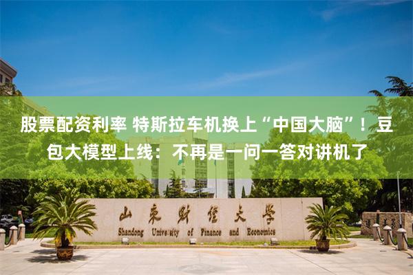 股票配资利率 特斯拉车机换上“中国大脑”！豆包大模型上线：不再是一问一答对讲机了
