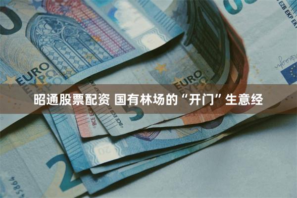 昭通股票配资 国有林场的“开门”生意经