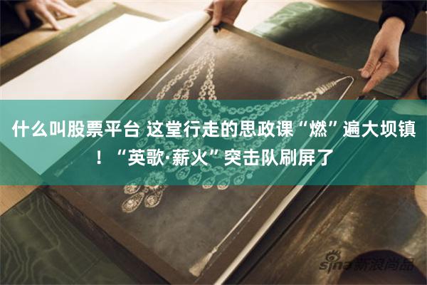 什么叫股票平台 这堂行走的思政课“燃”遍大坝镇！“英歌·薪火”突击队刷屏了