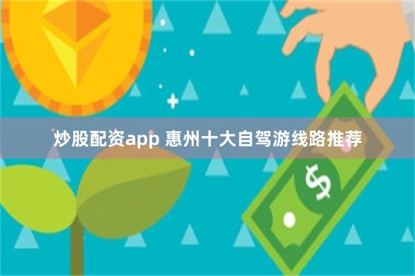 炒股配资app 惠州十大自驾游线路推荐