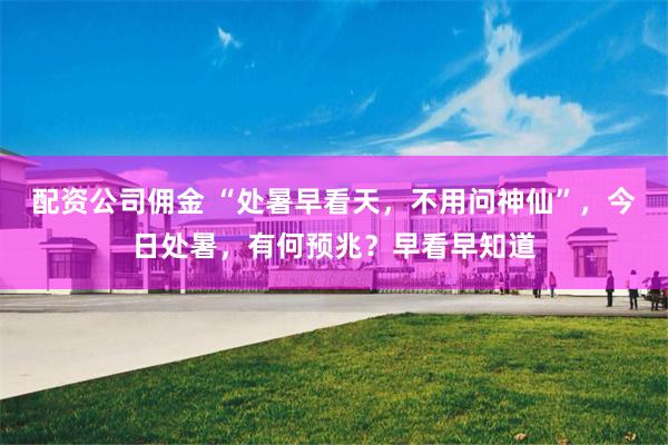配资公司佣金 “处暑早看天,不用问神仙”,今日处暑,有何预兆?早看早知道
