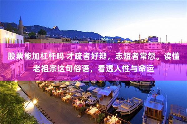 股票能加杠杆吗 才疏者好辩，志短者常怨。读懂老祖宗这句俗语，看透人性与命运