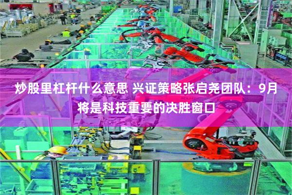 炒股里杠杆什么意思 兴证策略张启尧团队：9月将是科技重要的决胜窗口