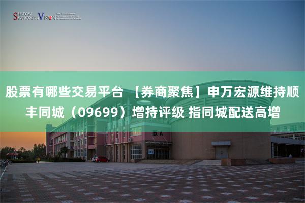 股票有哪些交易平台 【券商聚焦】申万宏源维持顺丰同城（09699）增持评级 指同城配送高增