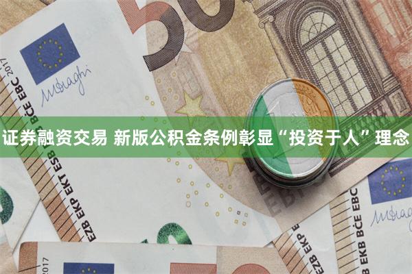 证券融资交易 新版公积金条例彰显“投资于人”理念