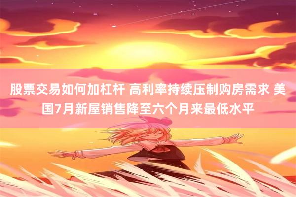 股票交易如何加杠杆 高利率持续压制购房需求 美国7月新屋销售降至六个月来最低水平