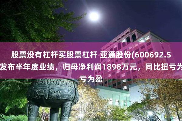 股票没有杠杆买股票杠杆 亚通股份(600692.SH)发布半年度业绩，归母净利润1898万元，同比扭亏为盈