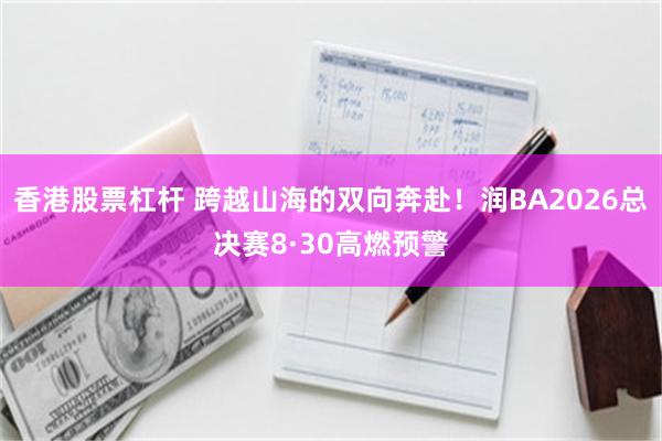 香港股票杠杆 跨越山海的双向奔赴！润BA2026总决赛8·30高燃预警